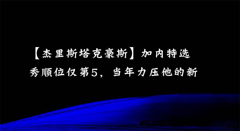 【杰里斯塔克豪斯】加內(nèi)特選秀順位僅第5，當(dāng)年力壓他的新秀是誰？發(fā)展如何？