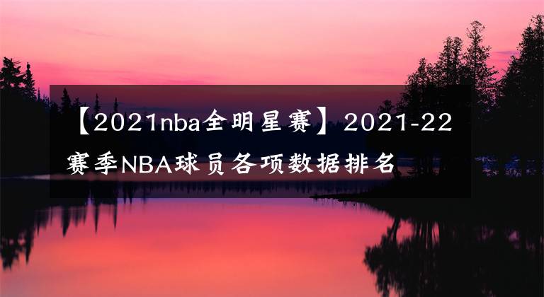 【2021nba全明星賽】2021-22賽季NBA球員各項(xiàng)數(shù)據(jù)排名