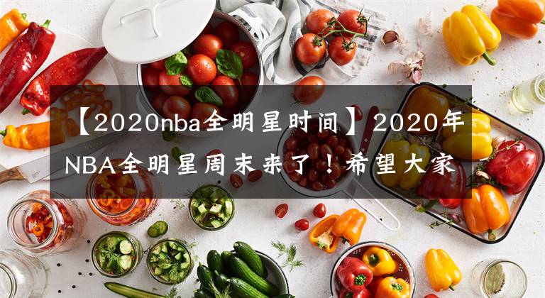 【2020nba全明星時間】2020年NBA全明星周末來了！希望大家準時觀看這場饕餮盛宴！