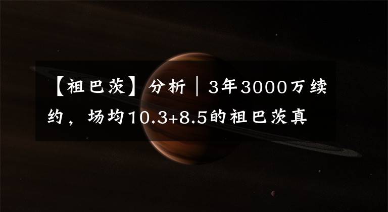 【祖巴茨】分析｜3年3000萬續(xù)約，場均10.3+8.5的祖巴茨真值這個價嗎？