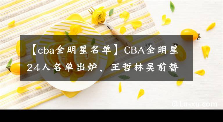 【cba全明星名單】CBA全明星24人名單出爐，王哲林吳前替補入選，外援首次無人入選