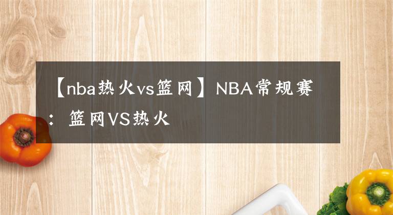 【nba熱火vs籃網(wǎng)】NBA常規(guī)賽：籃網(wǎng)VS熱火