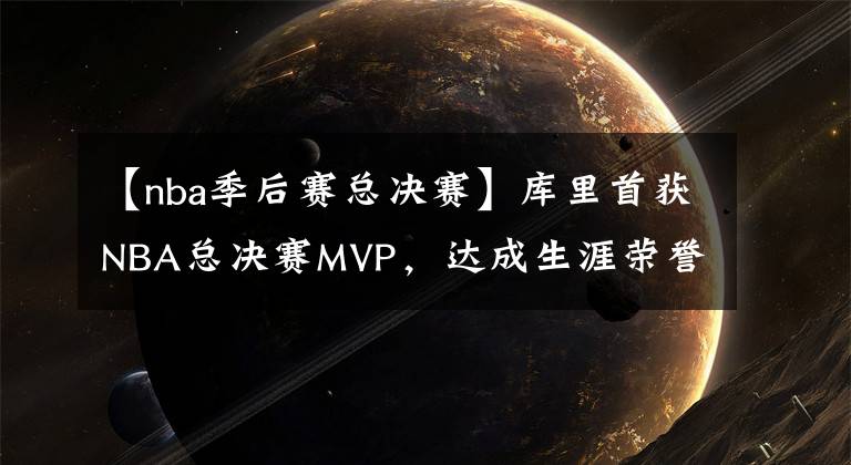 【nba季后賽總決賽】庫(kù)里首獲NBA總決賽MVP，達(dá)成生涯榮譽(yù)大滿(mǎn)貫