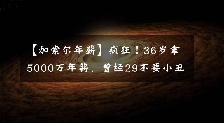 【加索爾年薪】瘋狂！36歲拿5000萬年薪，曾經(jīng)29不要小丑，現(xiàn)在將創(chuàng)造NBA新紀(jì)錄