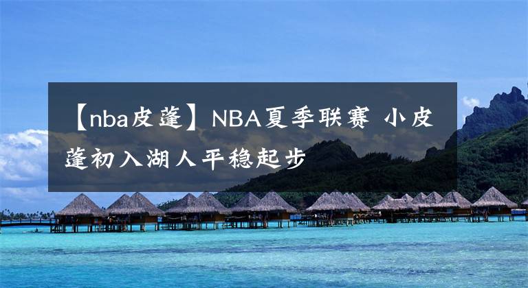 【nba皮蓬】NBA夏季聯(lián)賽 小皮蓬初入湖人平穩(wěn)起步