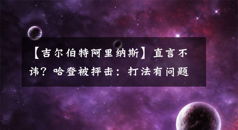 【吉爾伯特阿里納斯】直言不諱？哈登被抨擊：打法有問題，不顧及隊友整場在一對一