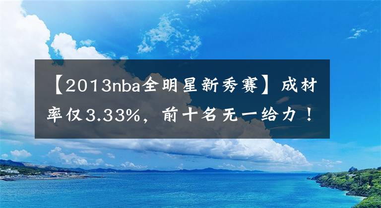 【2013nba全明星新秀賽】成材率僅3.33%，前十名無一給力！2013年NBA新秀狀況有多慘