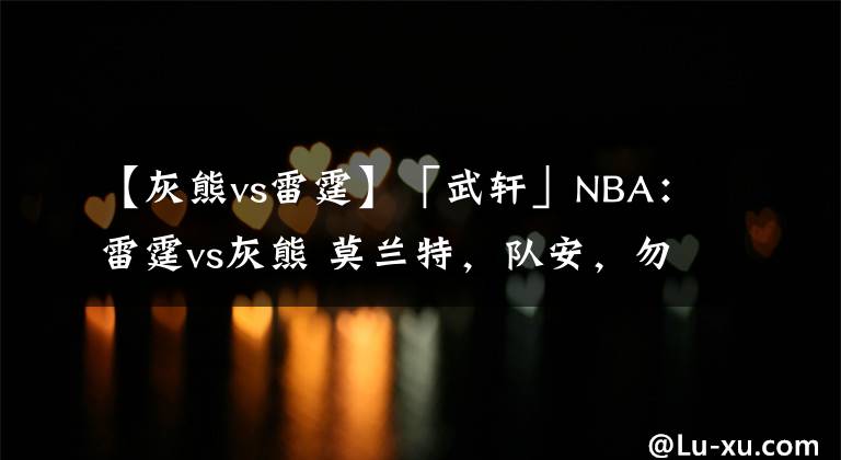 【灰熊vs雷霆】「武軒」NBA：雷霆vs灰熊 莫蘭特，隊(duì)安，勿念