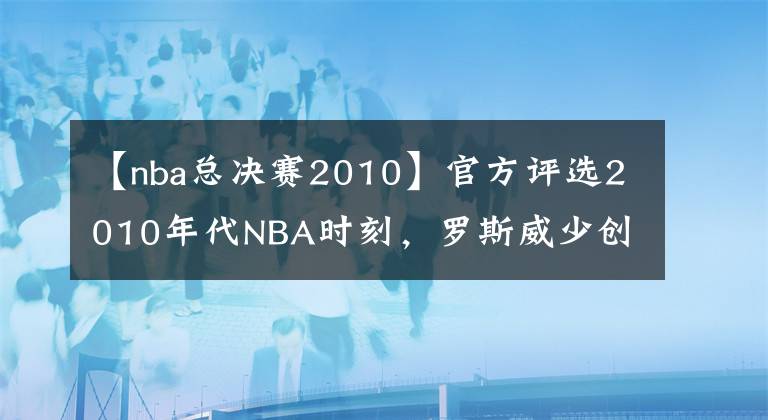 【nba總決賽2010】官方評(píng)選2010年代NBA時(shí)刻，羅斯威少創(chuàng)歷史，騎勇大戰(zhàn)永流傳