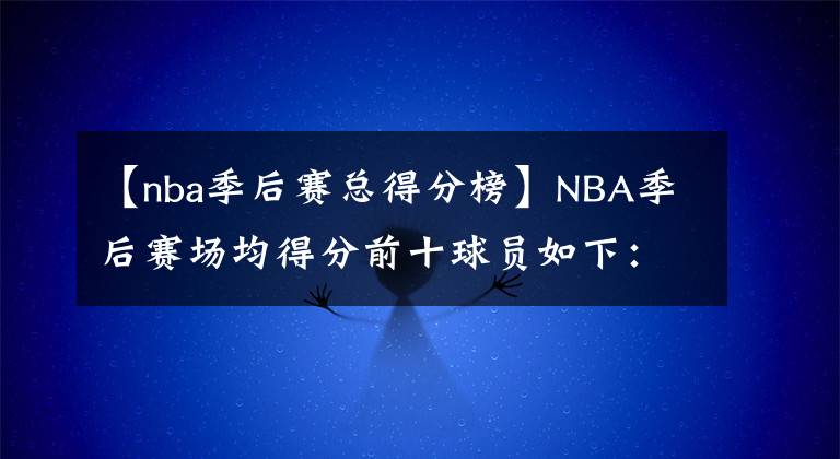 【nba季后賽總得分榜】NBA季后賽場(chǎng)均得分前十球員如下：東契奇暫居榜一位置