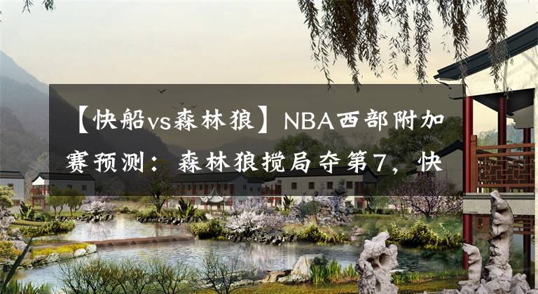 【快船vs森林狼】NBA西部附加賽預測：森林狼攪局奪第7，快船絕殺入圍季后賽