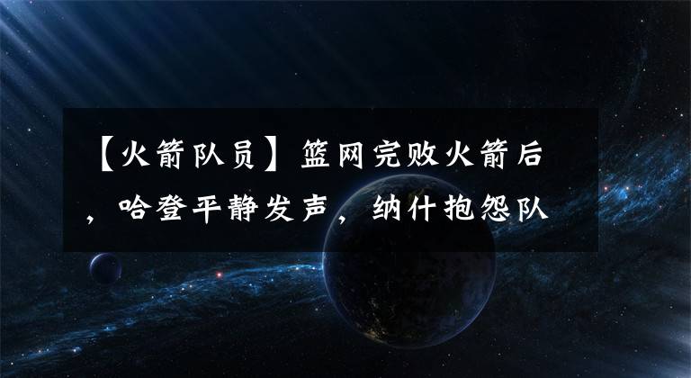 【火箭隊員】籃網(wǎng)完敗火箭后，哈登平靜發(fā)聲，納什抱怨隊員