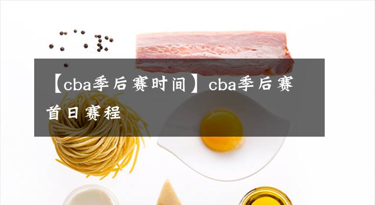 【cba季后賽時間】cba季后賽首日賽程