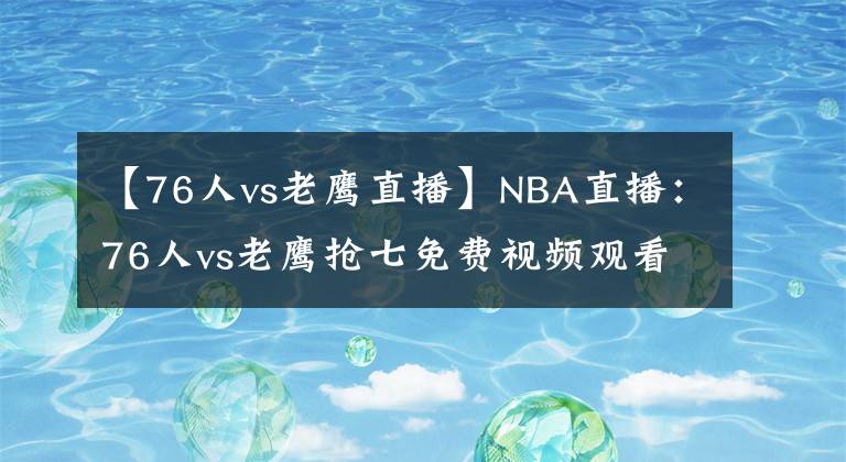 【76人vs老鷹直播】NBA直播：76人vs老鷹搶七免費視頻觀看  福利抽送精品球衣