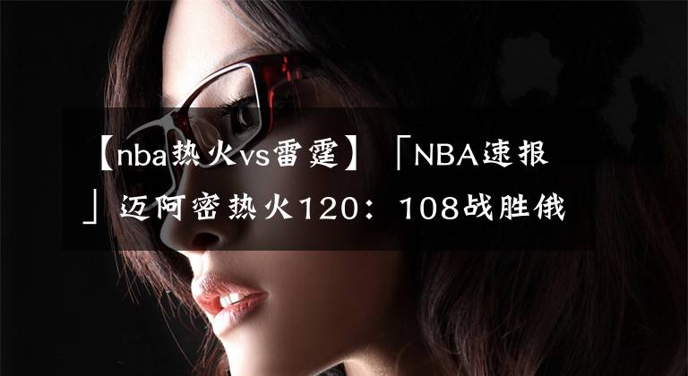 【nba熱火vs雷霆】「NBA速報(bào)」邁阿密熱火120：108戰(zhàn)勝俄克拉荷馬城雷霆