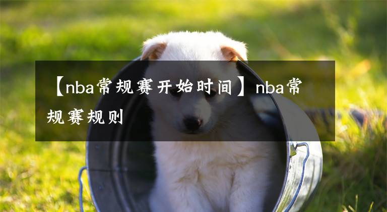 【nba常規(guī)賽開始時間】nba常規(guī)賽規(guī)則