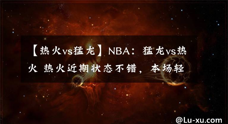 【熱火vs猛龍】NBA：猛龍vs熱火 熱火近期狀態(tài)不錯(cuò)，本場輕取對(duì)手