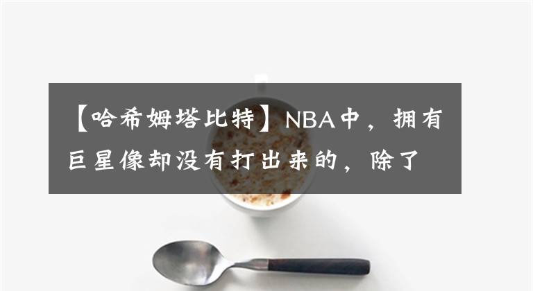 【哈希姆塔比特】NBA中，擁有巨星像卻沒有打出來的，除了奧登還有誰？