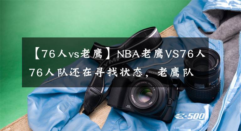 【76人vs老鷹】NBA老鷹VS76人76人隊還在尋找狀態(tài)，老鷹隊不會給他們機會