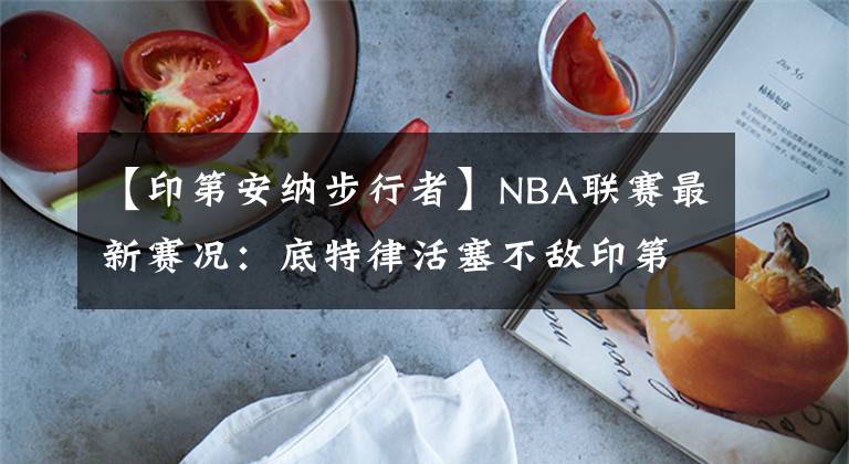 【印第安納步行者】NBA聯(lián)賽最新賽況：底特律活塞不敵印第安納步行者