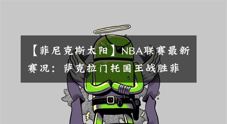 【菲尼克斯太陽】NBA聯(lián)賽最新賽況：薩克拉門托國王戰(zhàn)勝菲尼克斯太陽