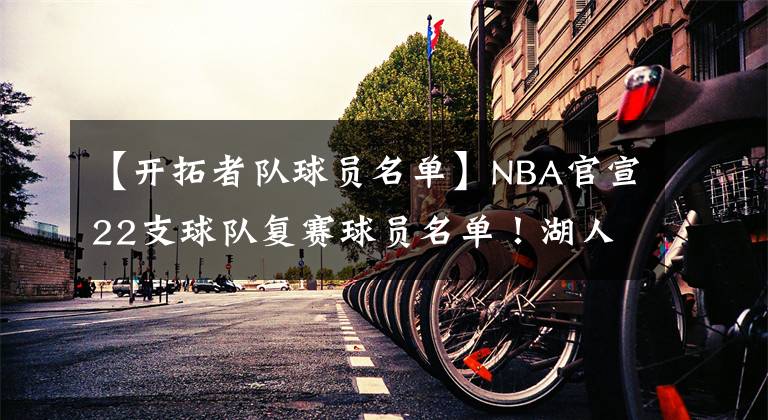 【開拓者隊球員名單】NBA官宣22支球隊復賽球員名單！湖人17人全員沖冠，開拓者僅13人