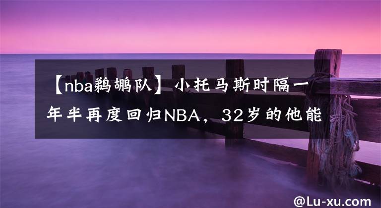 【nba鵜鶘隊(duì)】小托馬斯時(shí)隔一年半再度回歸NBA，32歲的他能否通過(guò)鵜鶘隊(duì)的考驗(yàn)?