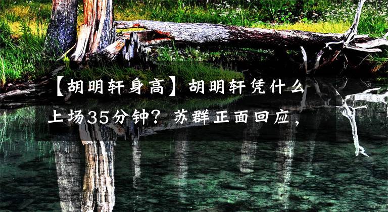 【胡明軒身高】胡明軒憑什么上場35分鐘？蘇群正面回應(yīng)，姜偉澤真做不了他的事