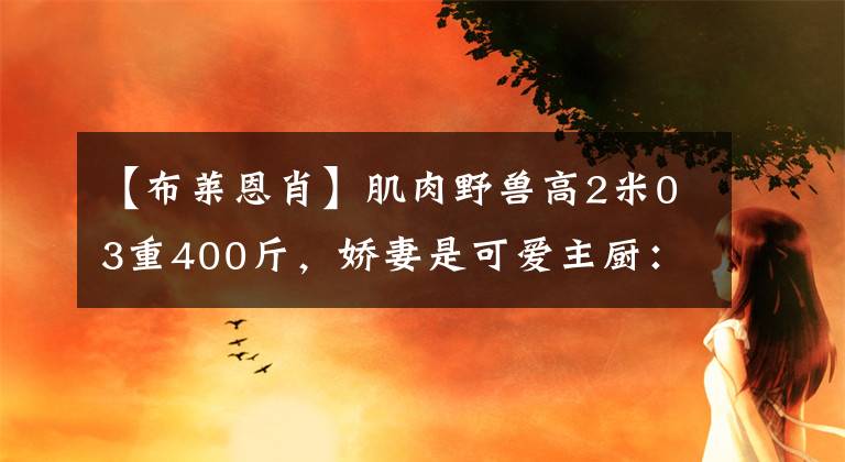 【布萊恩肖】肌肉野獸高2米03重400斤，嬌妻是可愛主廚：嫁給他很幸福