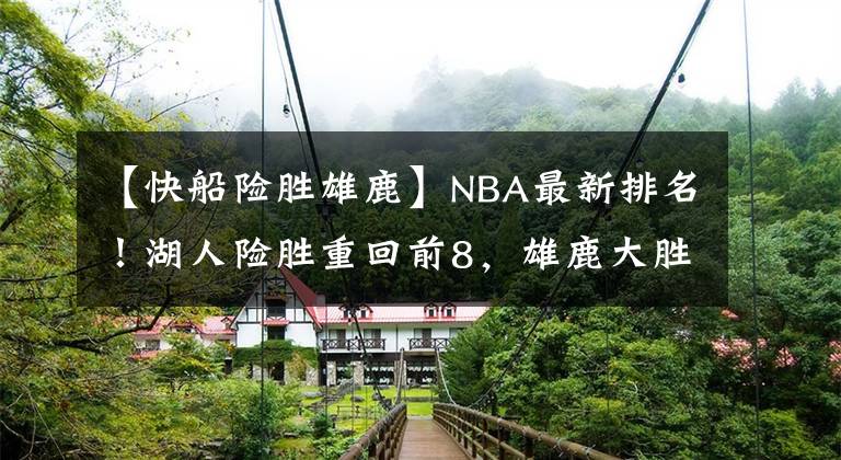 【快船險(xiǎn)勝雄鹿】NBA最新排名！湖人險(xiǎn)勝重回前8，雄鹿大勝逼近籃網(wǎng)，勇士火箭喜訊