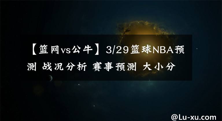 【籃網(wǎng)vs公?！?/29籃球NBA預測 戰(zhàn)況分析 賽事預測 大小分預測 公牛 活塞VS籃網(wǎng)