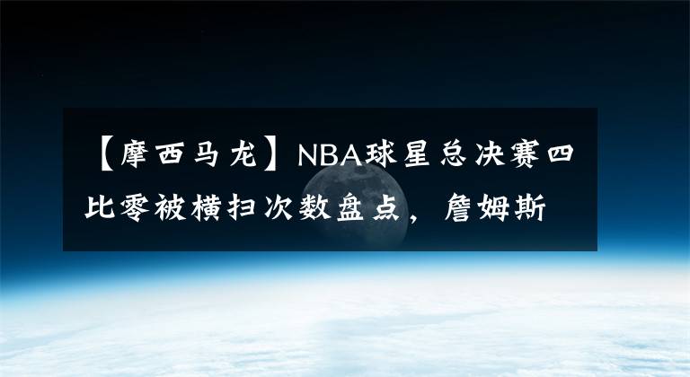 【摩西馬龍】NBA球星總決賽四比零被橫掃次數(shù)盤點(diǎn)，詹姆斯和另外三位并列第一