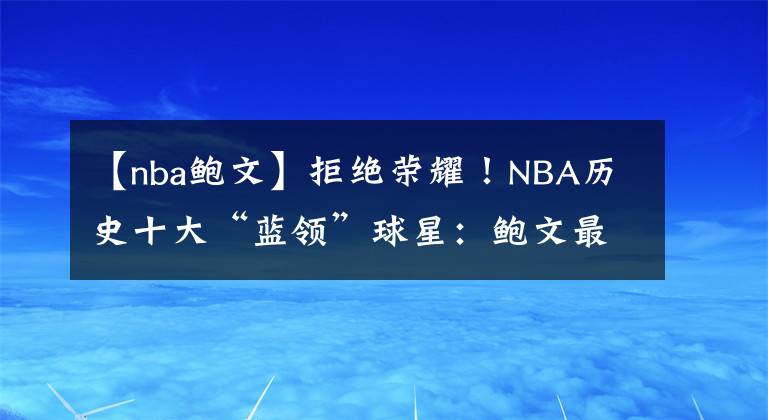 【nba鮑文】拒絕榮耀！NBA歷史十大“藍(lán)領(lǐng)”球星：鮑文最臟，羅德曼藍(lán)領(lǐng)之王