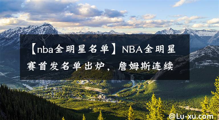 【nba全明星名單】NBA全明星賽首發(fā)名單出爐，詹姆斯連續(xù)六年當(dāng)選票王，威金斯意外入選