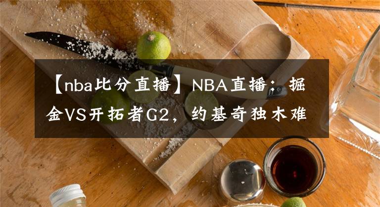 【nba比分直播】NBA直播：掘金VS開(kāi)拓者G2，約基奇獨(dú)木難支，掘金能否扳平比分？