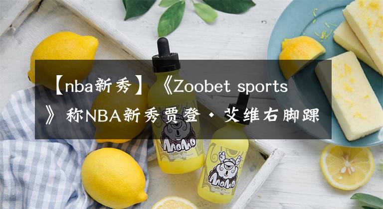 【nba新秀】《Zoobet sports》稱NBA新秀賈登·艾維右腳踝傷痛，無緣夏季聯(lián)賽