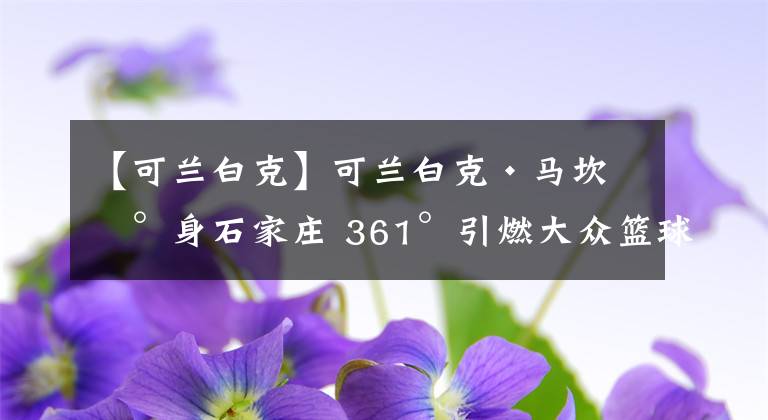 【可蘭白克】可蘭白克·馬坎現(xiàn)身石家莊 361°引燃大眾籃球熱愛