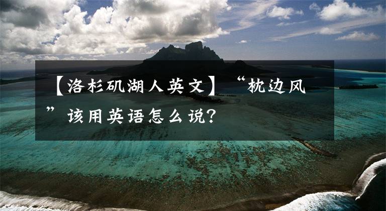 【洛杉磯湖人英文】“枕邊風(fēng)”該用英語(yǔ)怎么說(shuō)？