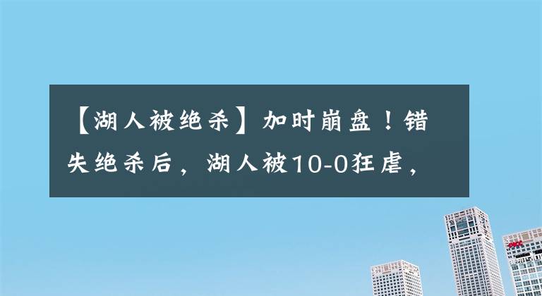 【湖人被絕殺】加時(shí)崩盤！錯(cuò)失絕殺后，湖人被10-0狂虐，詹姆斯花光了所有運(yùn)氣