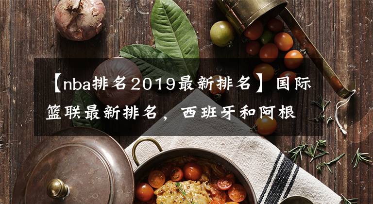 【nba排名2019最新排名】國際籃聯(lián)最新排名，西班牙和阿根廷老去，誰有實(shí)力挑戰(zhàn)美國男籃？