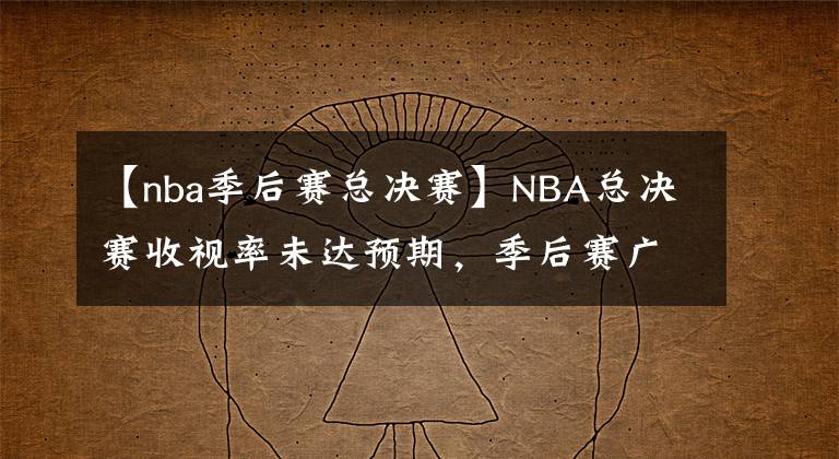 【nba季后賽總決賽】NBA總決賽收視率未達(dá)預(yù)期，季后賽廣告銷售創(chuàng)新高