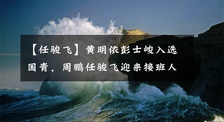 【任駿飛】黃明依彭士峻入選國青，周鵬任駿飛迎來接班人，下賽季遼籃懸了