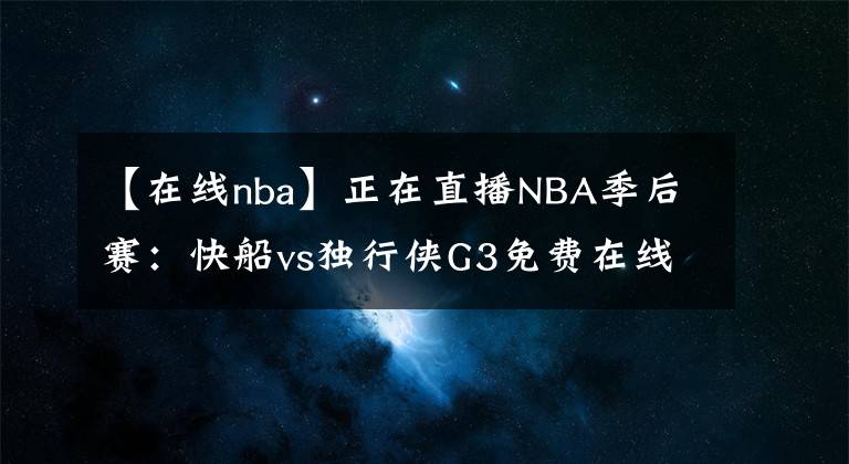 【在線nba】正在直播NBA季后賽：快船vs獨(dú)行俠G3免費(fèi)在線直播 附全場(chǎng)回放