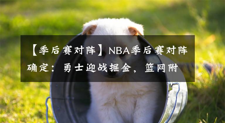 【季后賽對陣】NBA季后賽對陣確定：勇士迎戰(zhàn)掘金，籃網(wǎng)附加賽對陣騎士