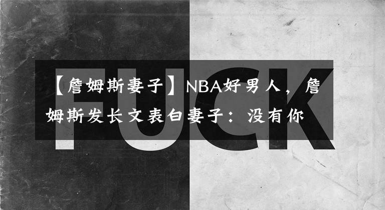 【詹姆斯妻子】NBA好男人，詹姆斯發(fā)長(zhǎng)文表白妻子：沒有你就沒有我今天的成就