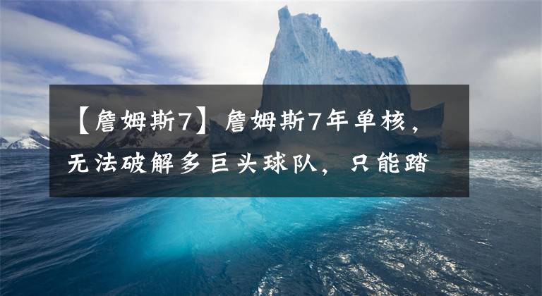 【詹姆斯7】詹姆斯7年單核，無法破解多巨頭球隊(duì)，只能踏上兄弟籃球的道路