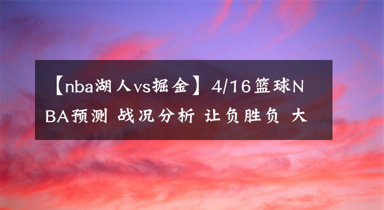 【nba湖人vs掘金】4/16籃球NBA預(yù)測 戰(zhàn)況分析 讓負勝負 大小分預(yù)測 灰熊 掘金VS勇士