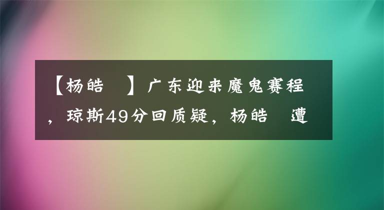 【楊皓喆】廣東迎來魔鬼賽程，瓊斯49分回質(zhì)疑，楊皓喆遭遇傷病