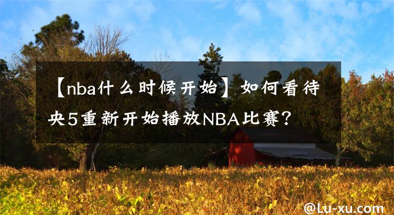 【nba什么時(shí)候開始】如何看待央5重新開始播放NBA比賽？