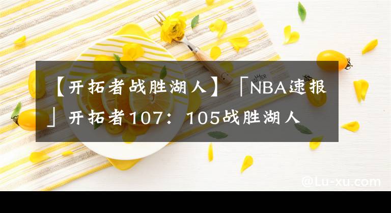 【開拓者戰(zhàn)勝湖人】「NBA速報」開拓者107：105戰(zhàn)勝湖人